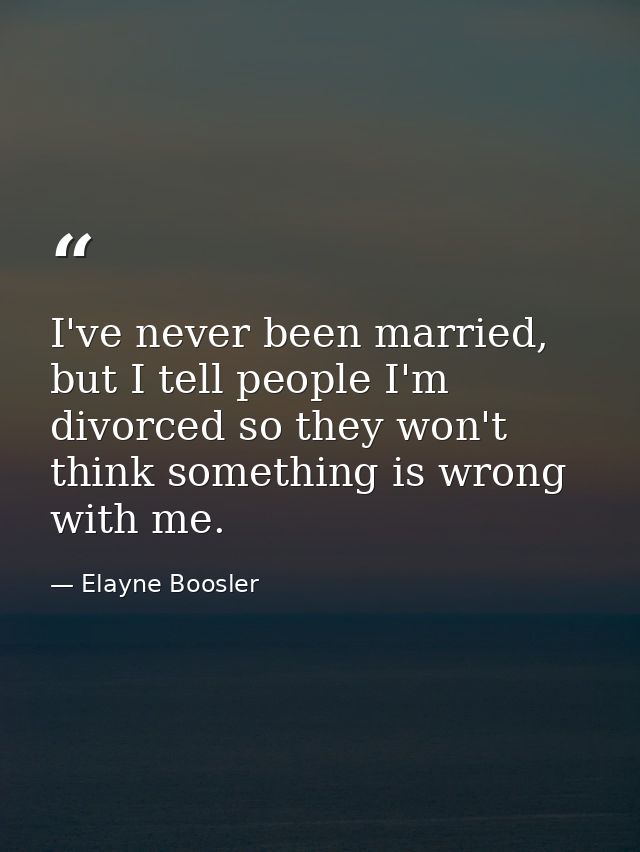 I've never been married, but I tell people I'm divorced so they won't think something is wrong with me. — Elayne Boosler