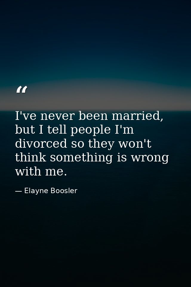 I've never been married, but I tell people I'm divorced so they won't think something is wrong with me. — Elayne Boosler
