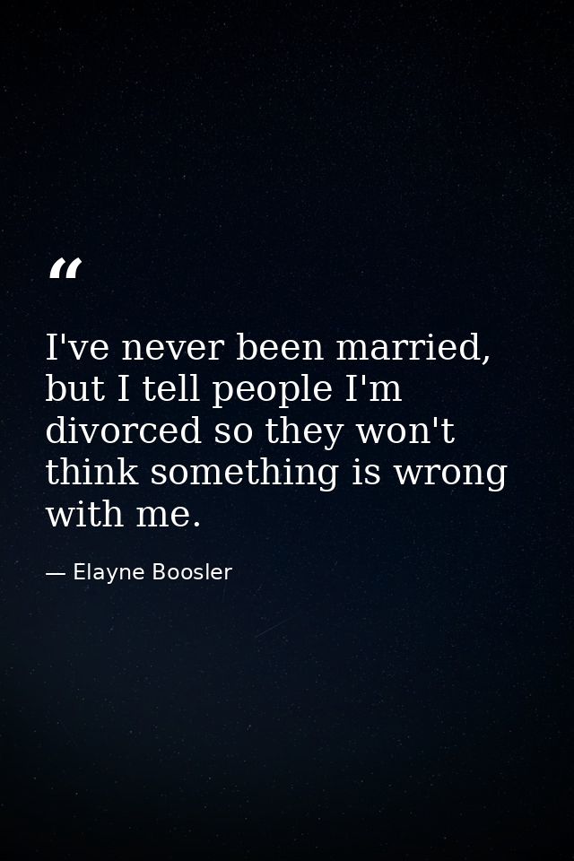 I've never been married, but I tell people I'm divorced so they won't think something is wrong with me. — Elayne Boosler