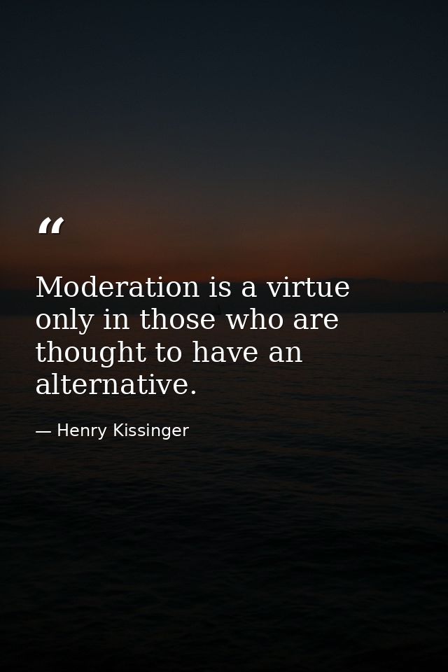 Moderation is a virtue only in those who are thought to have an alternative. — Henry Kissinger