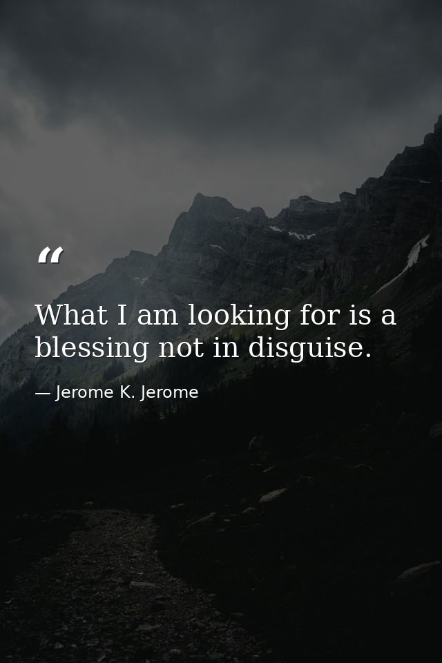 What I am looking for is a blessing not in disguise. — Jerome K. Jerome
