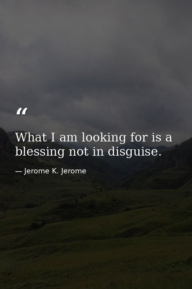 What I am looking for is a blessing not in disguise. — Jerome K. Jerome