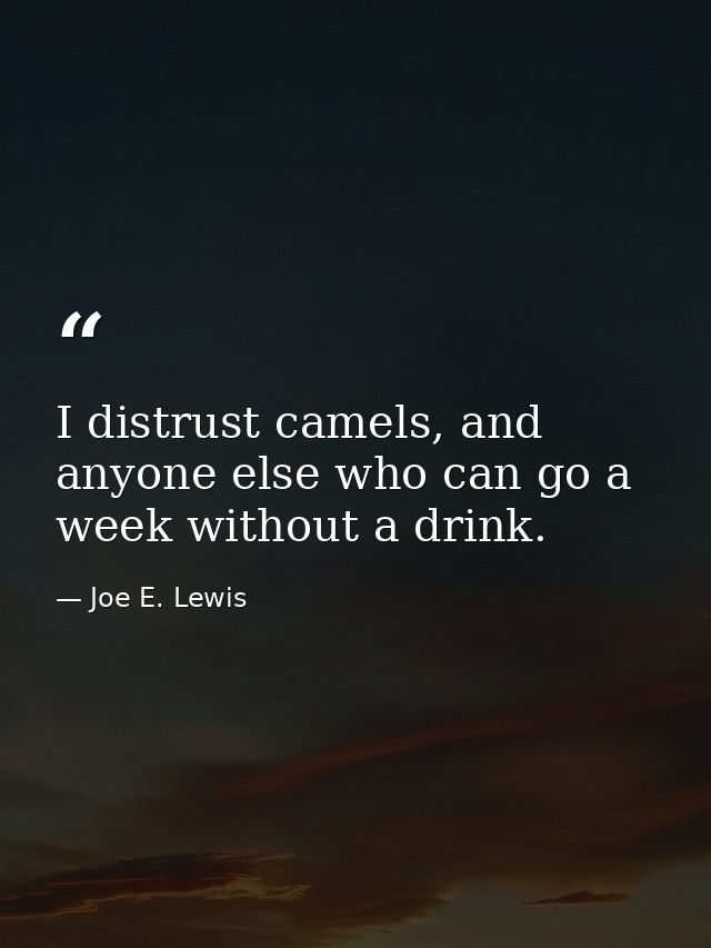 I distrust camels, and anyone else who can go a week without a drink. — Joe E. Lewis