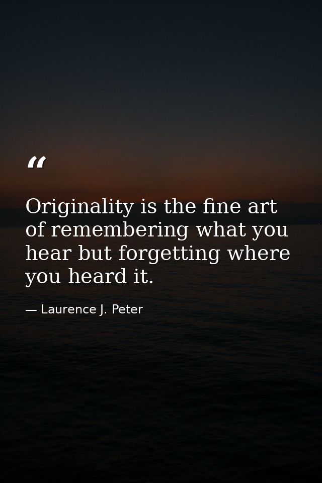 Originality is the fine art of remembering what you hear but forgetting where you heard it. — Laurence J. Peter