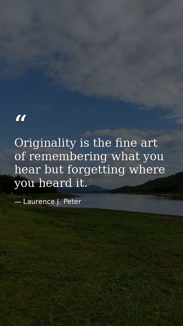 Originality is the fine art of remembering what you hear but forgetting where you heard it. — Laurence J. Peter
