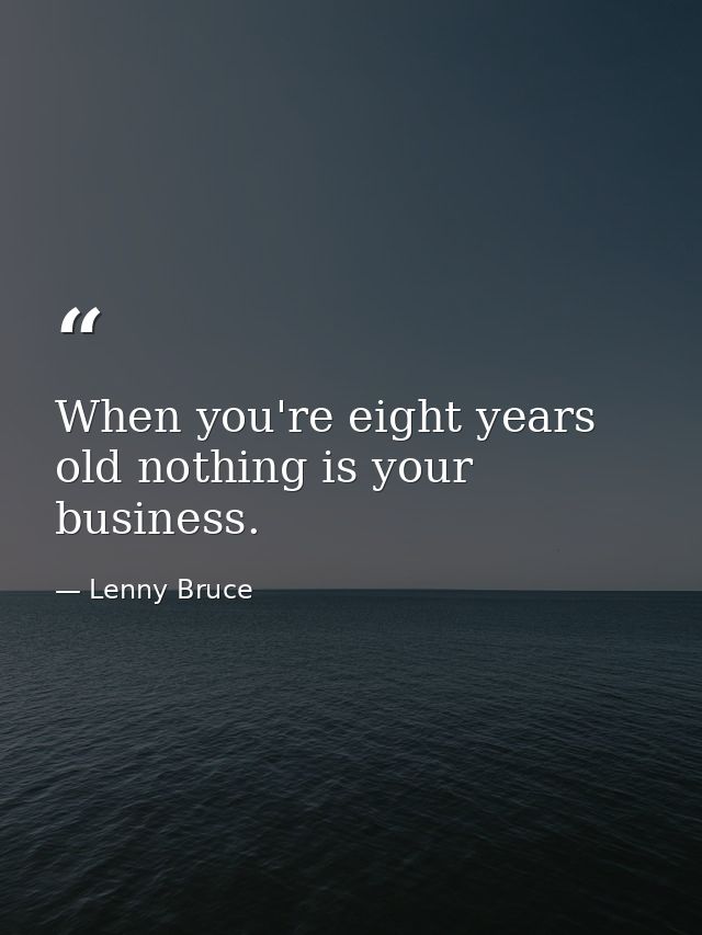 When you're eight years old nothing is your business. — Lenny Bruce