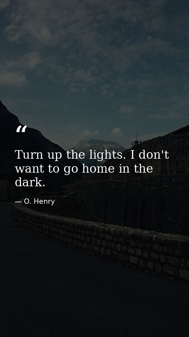 Turn up the lights. I don't want to go home in the dark. — O. Henry