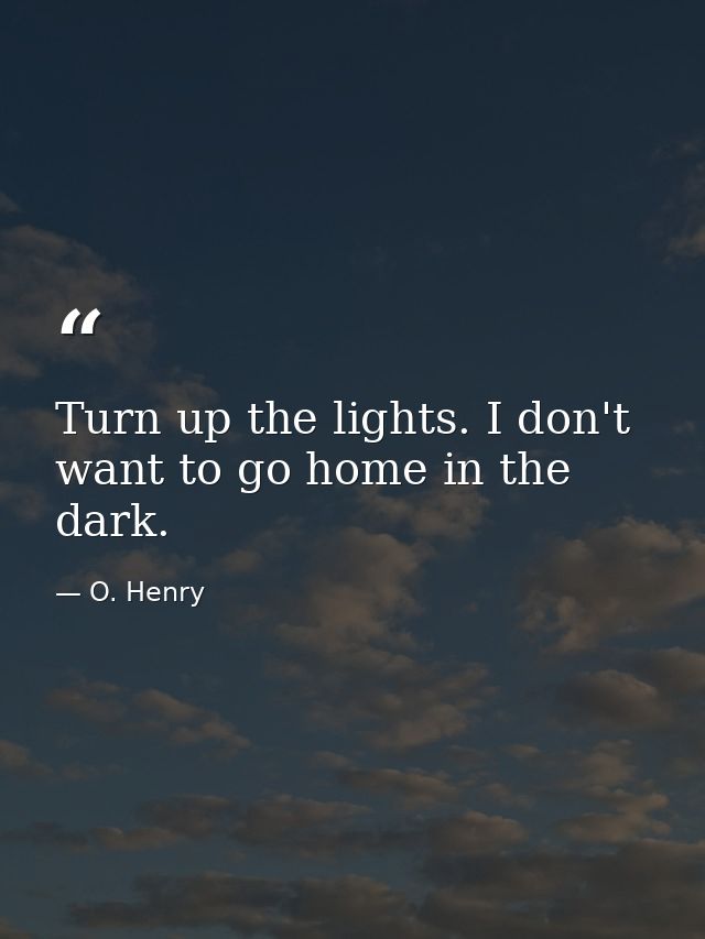 Turn up the lights. I don't want to go home in the dark. — O. Henry