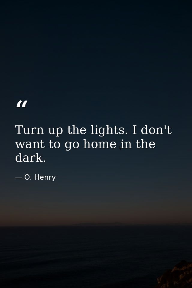 Turn up the lights. I don't want to go home in the dark. — O. Henry