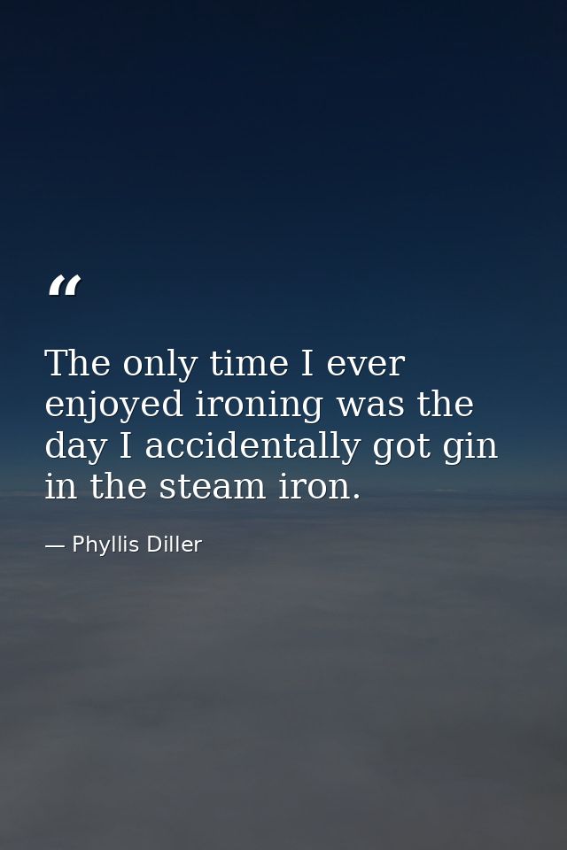 The only time I ever enjoyed ironing was the day I accidentally got gin in the steam iron. — Phyllis Diller