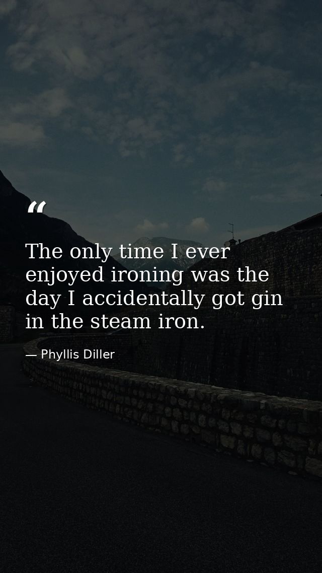 The only time I ever enjoyed ironing was the day I accidentally got gin in the steam iron. — Phyllis Diller
