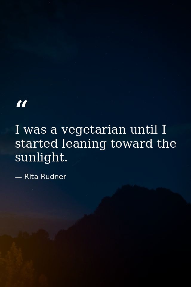 I was a vegetarian until I started leaning toward the sunlight. — Rita Rudner