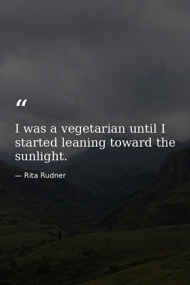 I was a vegetarian until I started leaning toward the sunlight. — Rita Rudner