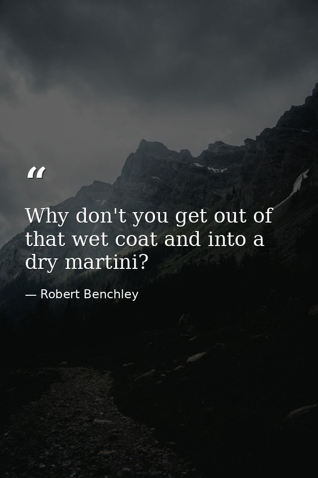Why don't you get out of that wet coat and into a dry martini? — Robert Benchley
