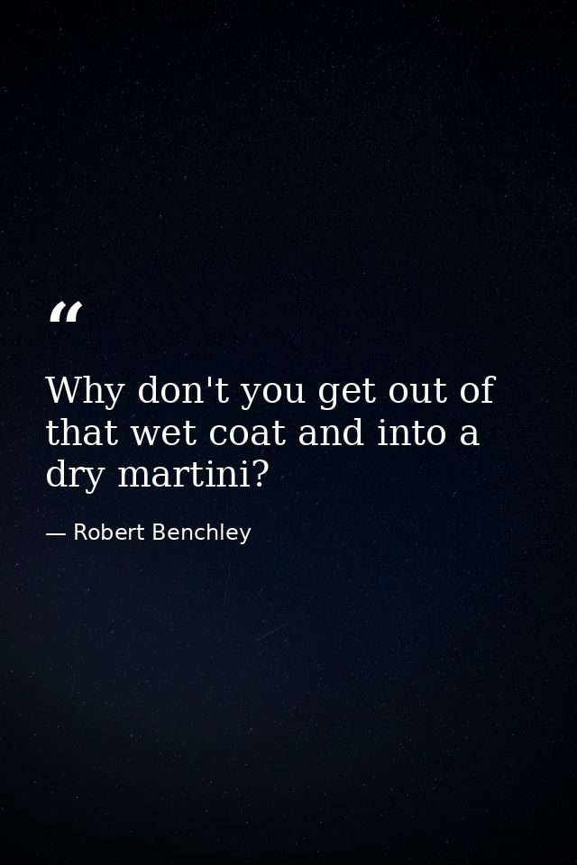Why don't you get out of that wet coat and into a dry martini? — Robert Benchley