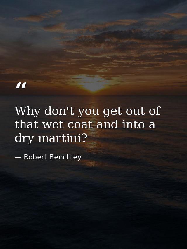 Why don't you get out of that wet coat and into a dry martini? — Robert Benchley