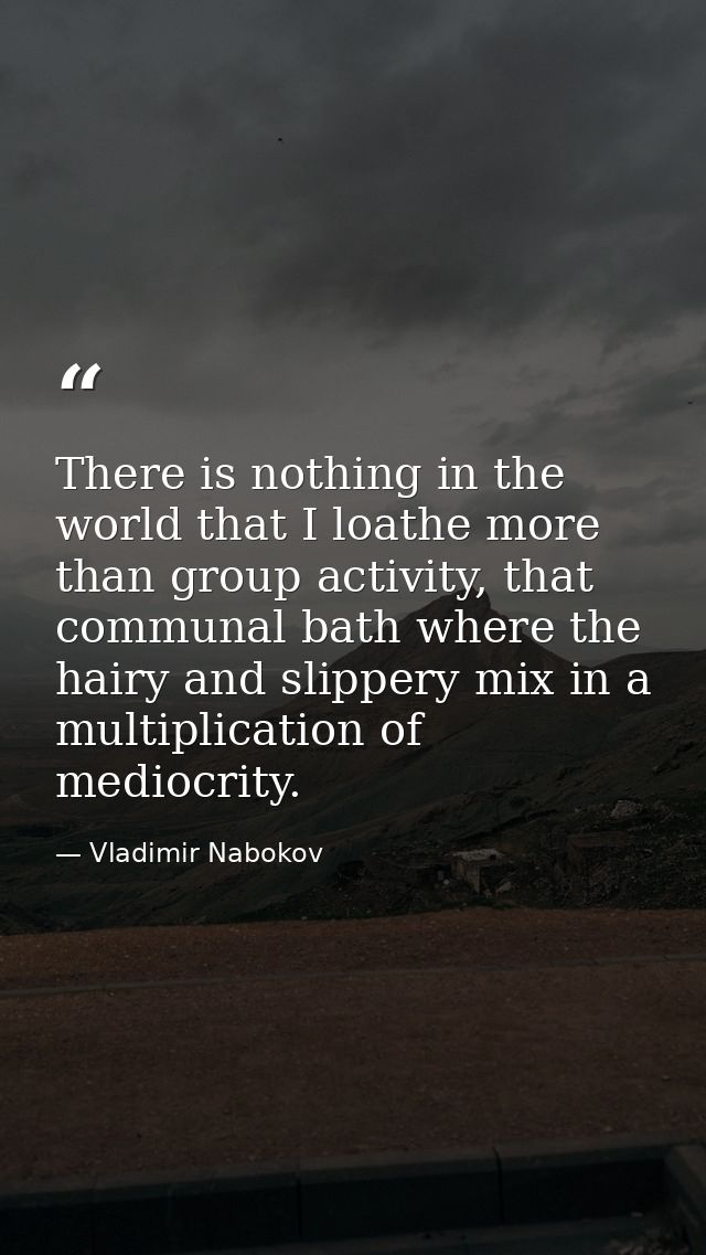 There is nothing in the world that I loathe more than group activity, that communal bath where the hairy and slippery mi — Vladimir Nabokov