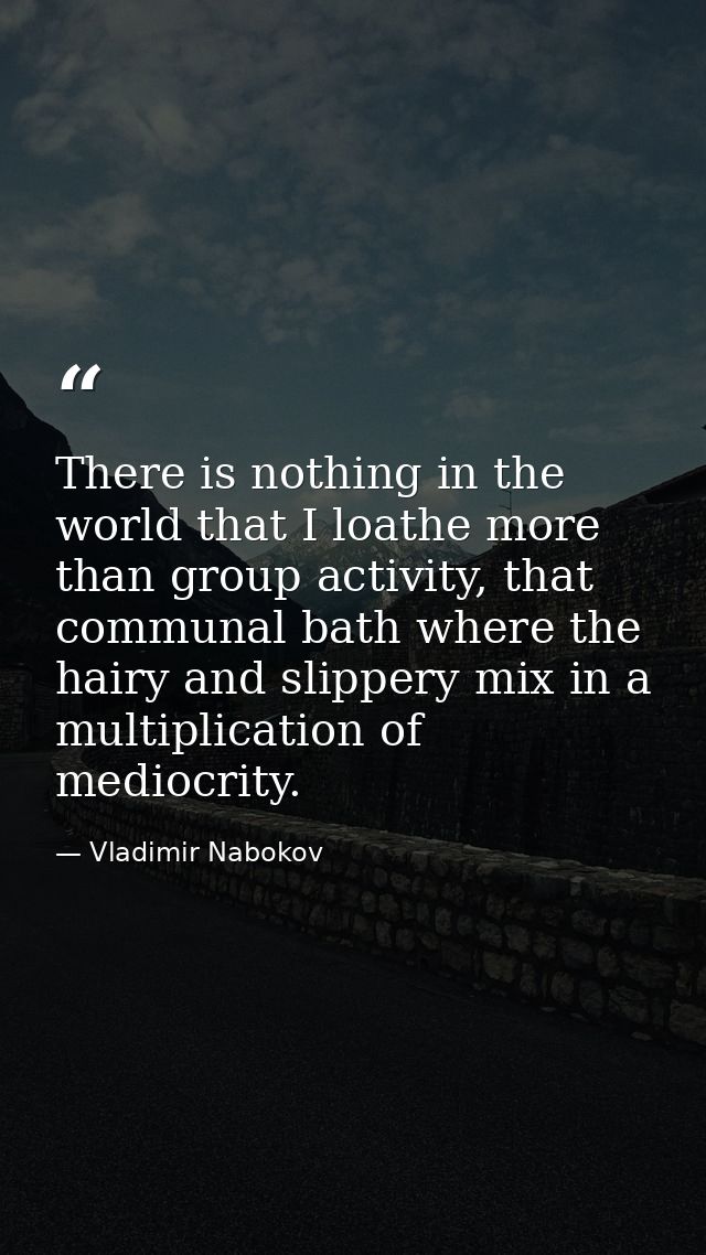 There is nothing in the world that I loathe more than group activity, that communal bath where the hairy and slippery mi — Vladimir Nabokov
