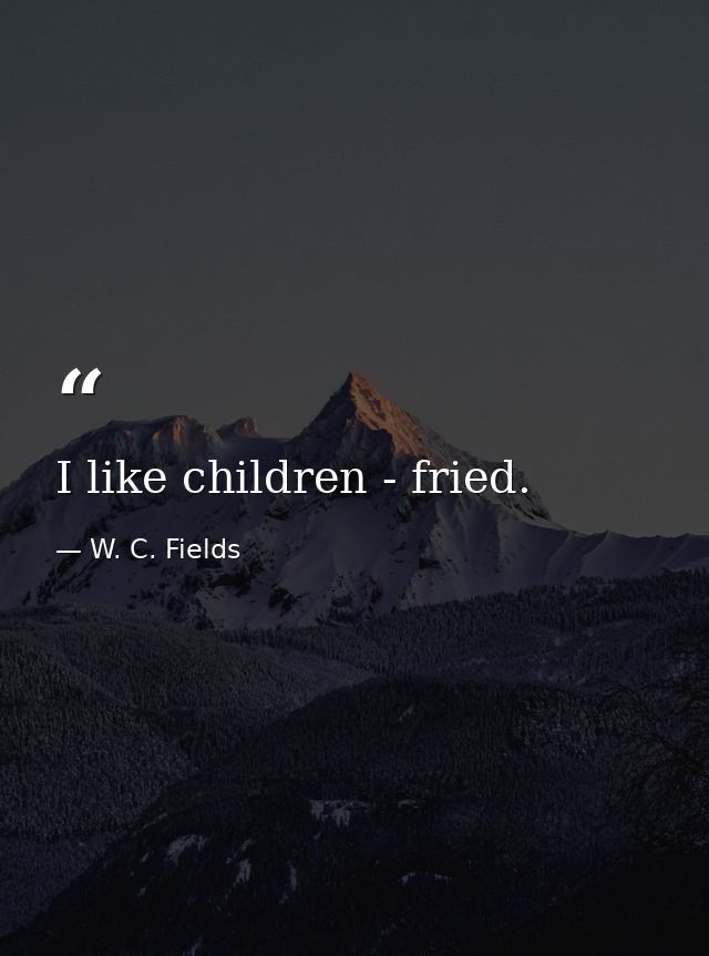 I like children - fried. — W. C. Fields