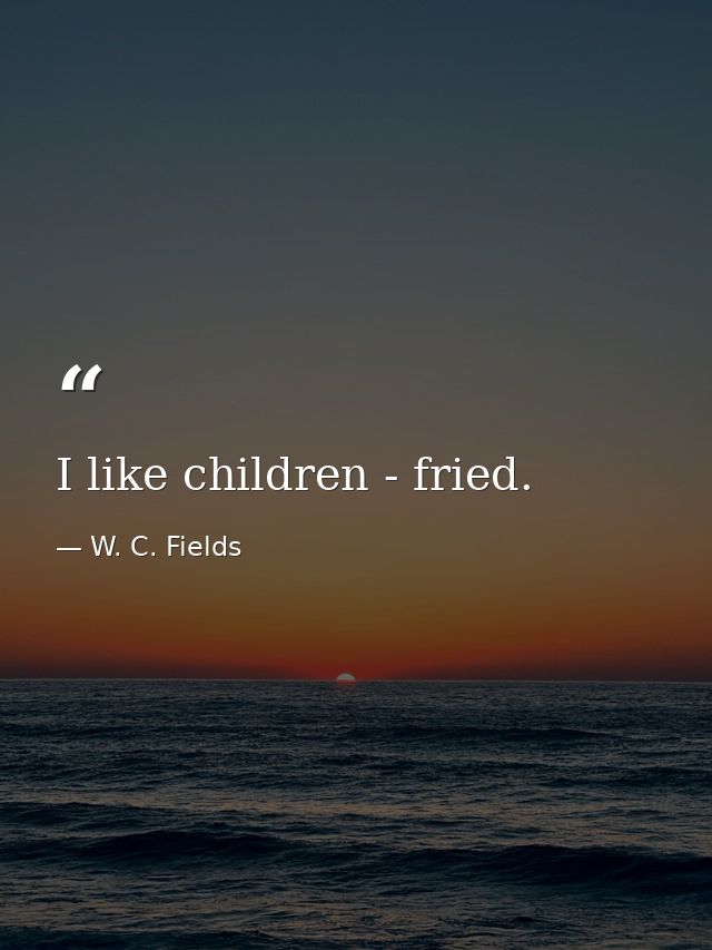 I like children - fried. — W. C. Fields