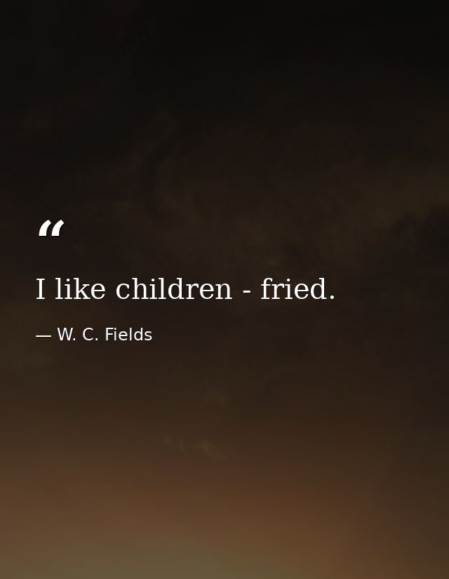 I like children - fried. — W. C. Fields