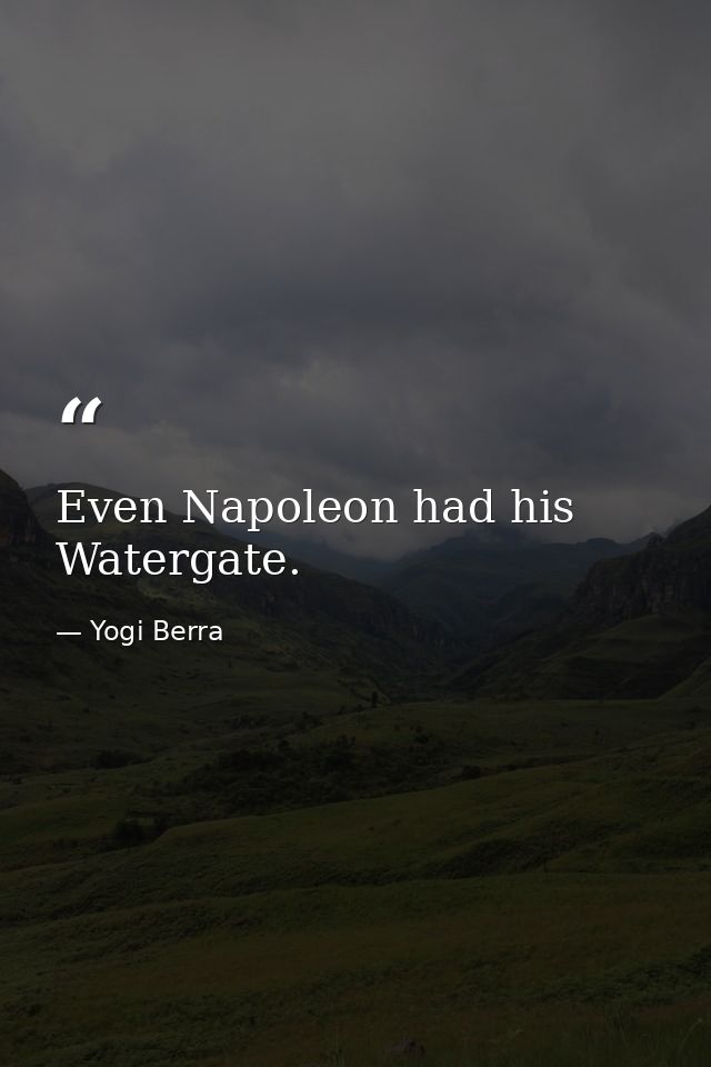 Even Napoleon had his Watergate. — Yogi Berra