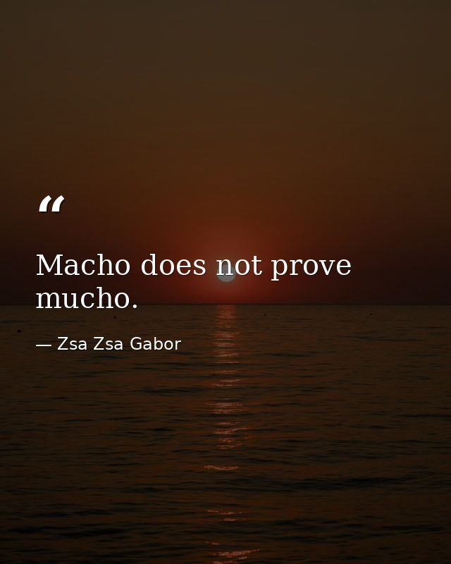 Macho does not prove mucho. — Zsa Zsa Gabor