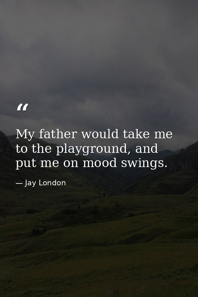 My father would take me to the playground, and put me on mood swings. — Jay London