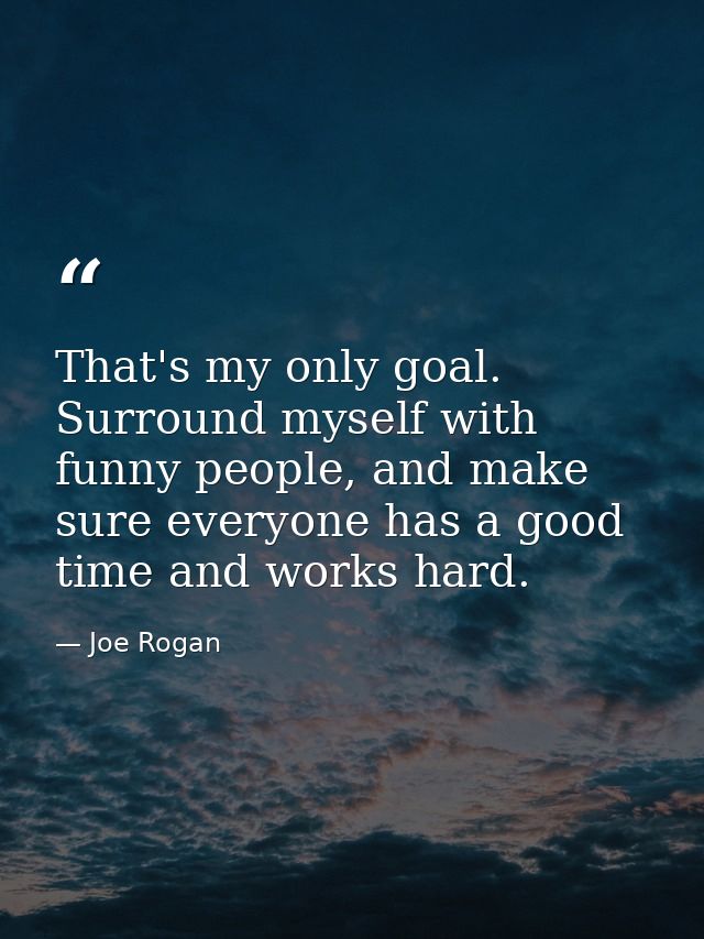 That's my only goal. Surround myself with funny people, and make sure everyone has a good time and works hard. — Joe Rogan