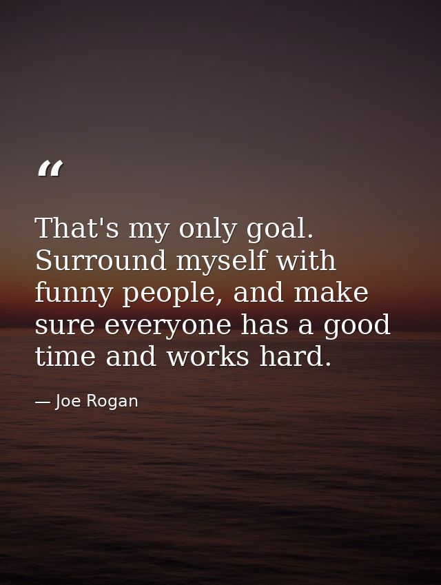 That's my only goal. Surround myself with funny people, and make sure everyone has a good time and works hard. — Joe Rogan