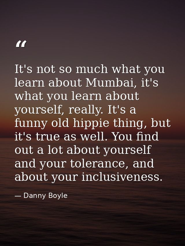 It's not so much what you learn about Mumbai, it's what you learn about yourself, really. It's a funny old hippie thing, — Danny Boyle