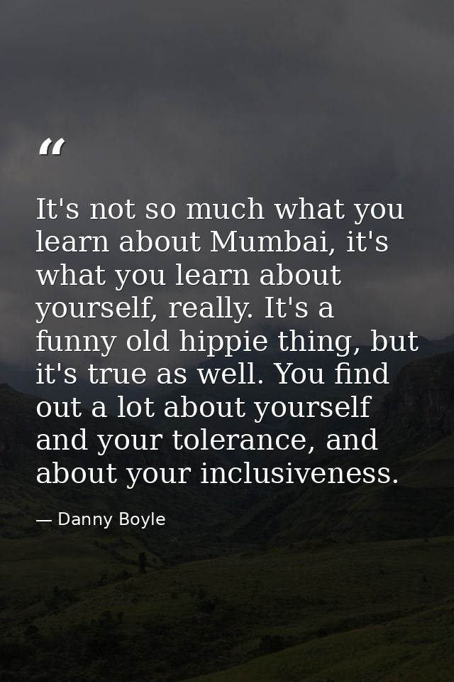 It's not so much what you learn about Mumbai, it's what you learn about yourself, really. It's a funny old hippie thing, — Danny Boyle