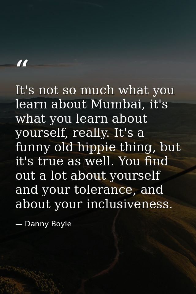 It's not so much what you learn about Mumbai, it's what you learn about yourself, really. It's a funny old hippie thing, — Danny Boyle