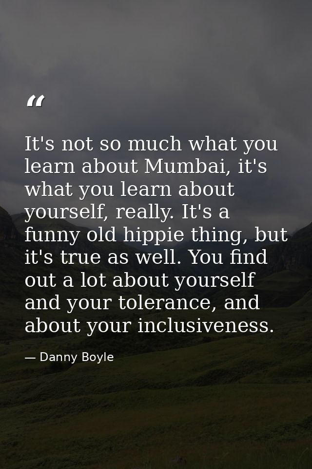 It's not so much what you learn about Mumbai, it's what you learn about yourself, really. It's a funny old hippie thing, — Danny Boyle