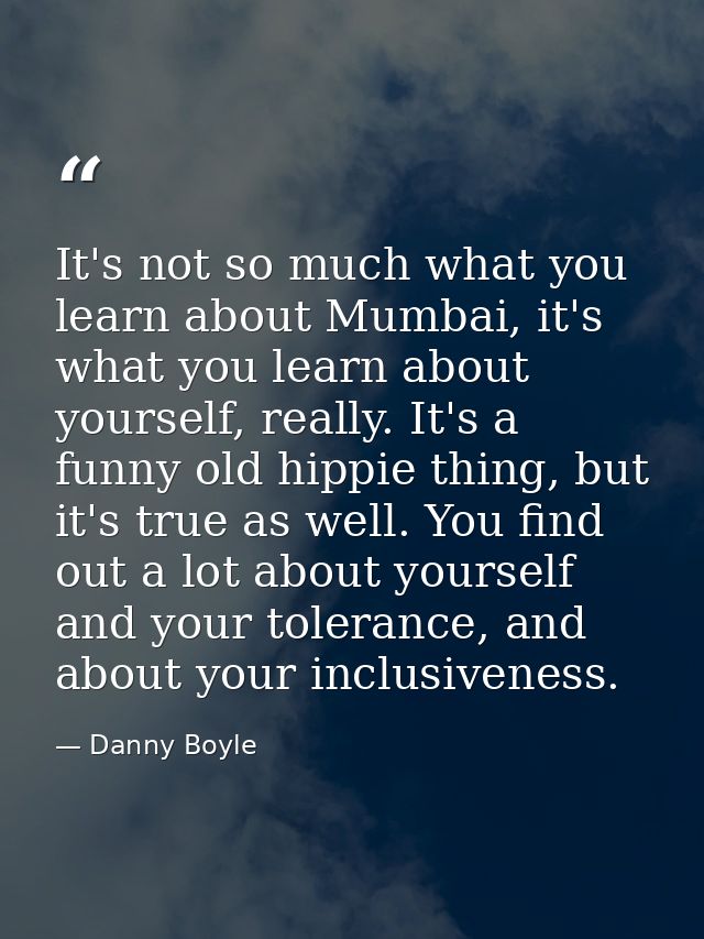 It's not so much what you learn about Mumbai, it's what you learn about yourself, really. It's a funny old hippie thing, — Danny Boyle