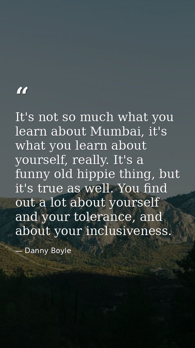 It's not so much what you learn about Mumbai, it's what you learn about yourself, really. It's a funny old hippie thing, — Danny Boyle