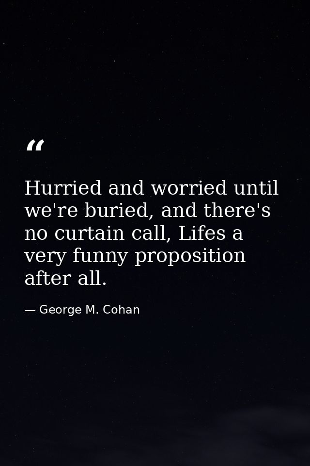 Hurried and worried until we're buried, and there's no curtain call, Lifes a very funny proposition after all. — George M. Cohan