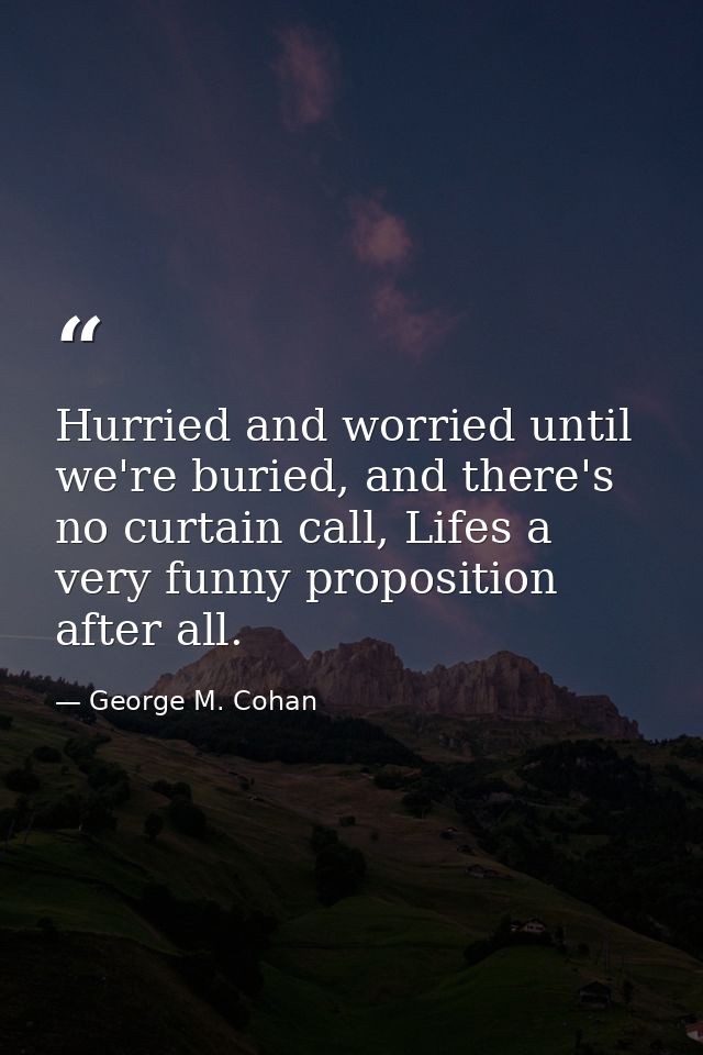 Hurried and worried until we're buried, and there's no curtain call, Lifes a very funny proposition after all. — George M. Cohan