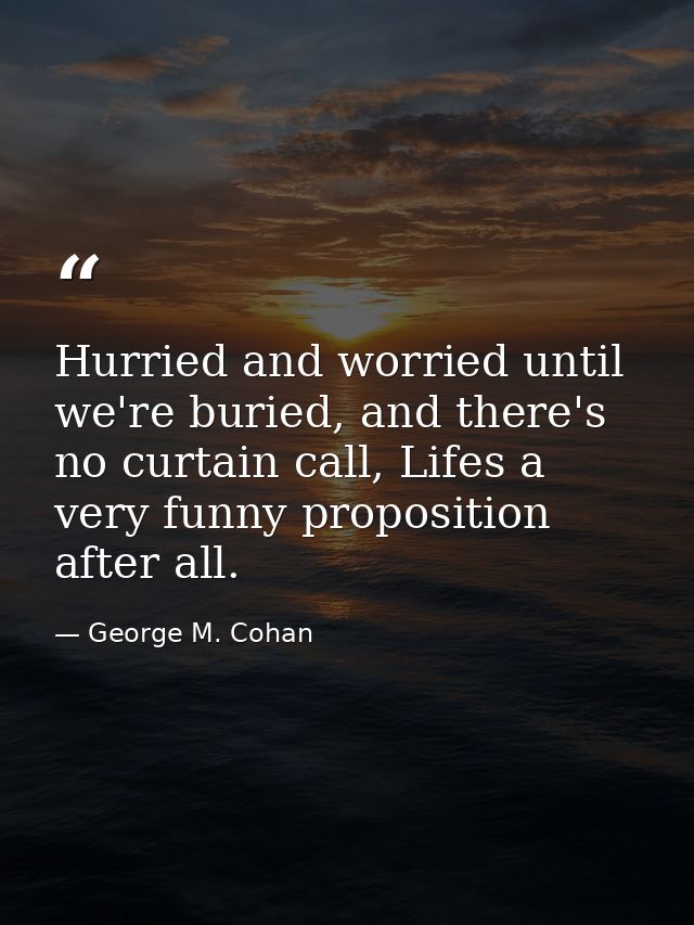 Hurried and worried until we're buried, and there's no curtain call, Lifes a very funny proposition after all. — George M. Cohan