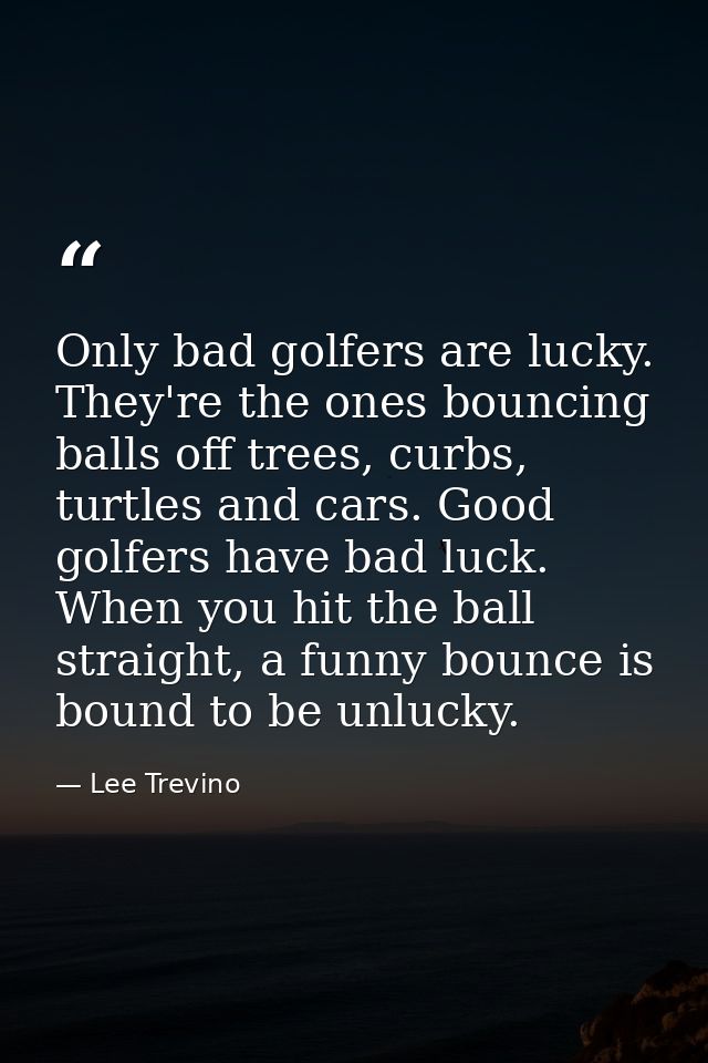 Only bad golfers are lucky. They're the ones bouncing balls off trees, curbs, turtles and cars. Good golfers have bad lu — Lee Trevino