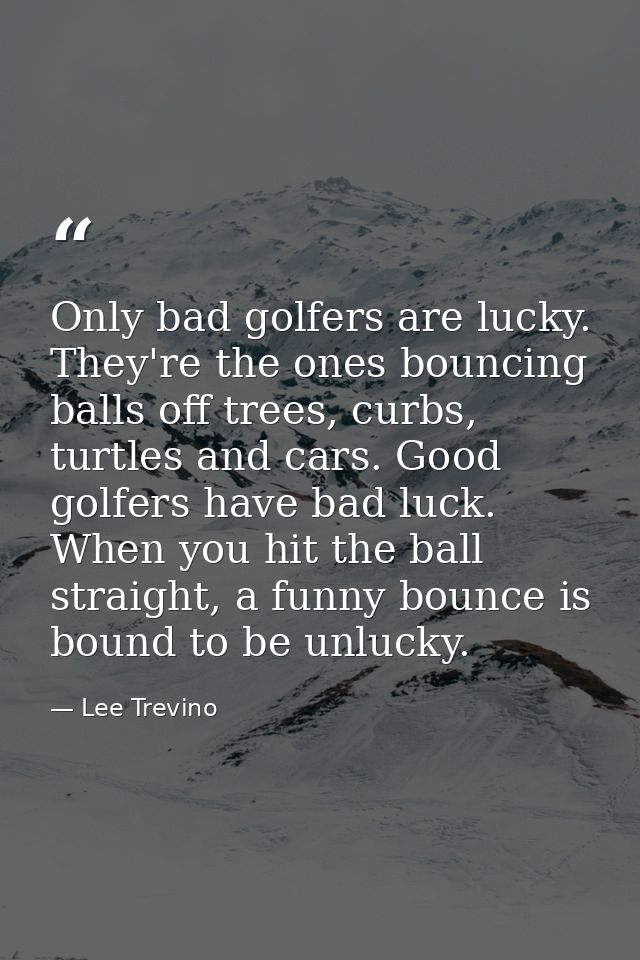 Only bad golfers are lucky. They're the ones bouncing balls off trees, curbs, turtles and cars. Good golfers have bad lu — Lee Trevino