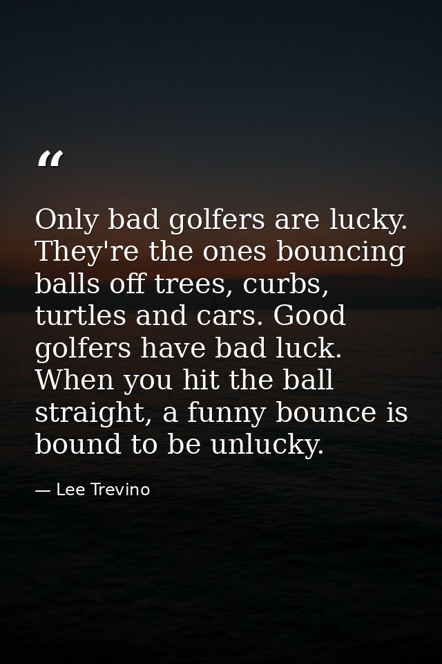 Only bad golfers are lucky. They're the ones bouncing balls off trees, curbs, turtles and cars. Good golfers have bad lu — Lee Trevino