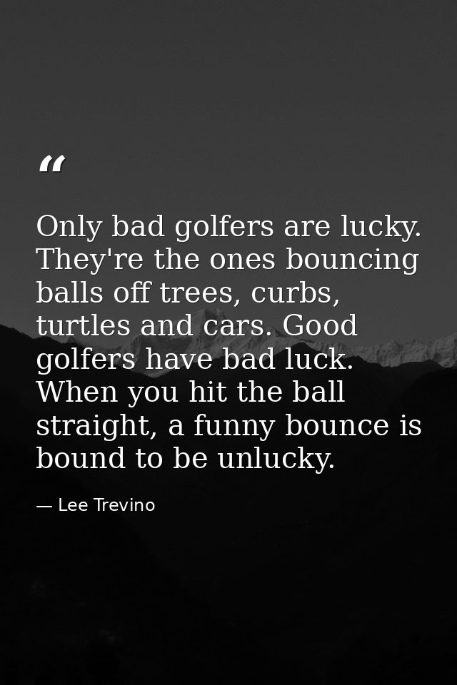 Only bad golfers are lucky. They're the ones bouncing balls off trees, curbs, turtles and cars. Good golfers have bad lu — Lee Trevino