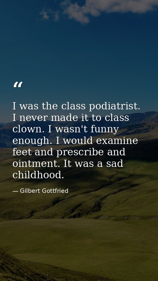 I was the class podiatrist. I never made it to class clown. I wasn't funny enough. I would examine feet and prescribe an — Gilbert Gottfried