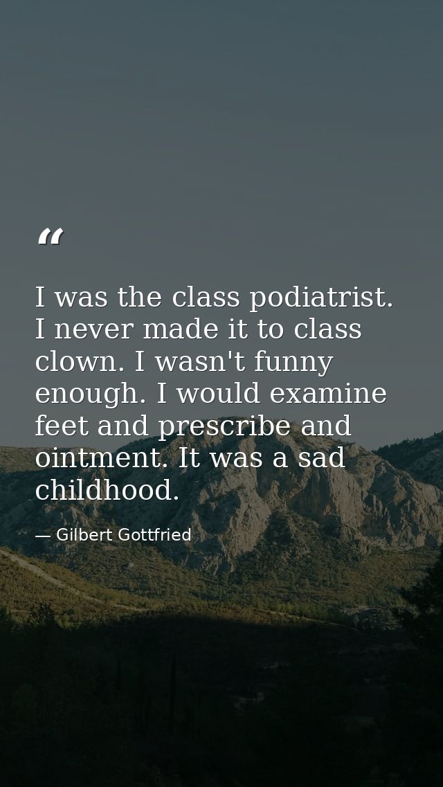 I was the class podiatrist. I never made it to class clown. I wasn't funny enough. I would examine feet and prescribe an — Gilbert Gottfried