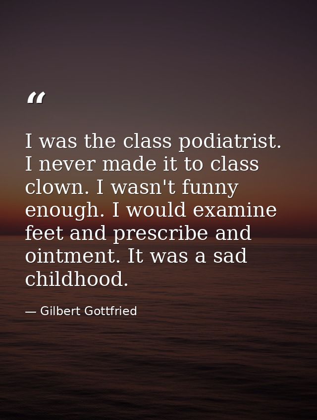 I was the class podiatrist. I never made it to class clown. I wasn't funny enough. I would examine feet and prescribe an — Gilbert Gottfried