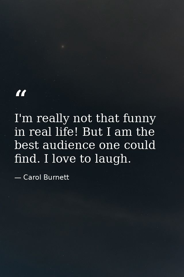 I'm really not that funny in real life! But I am the best audience one could find. I love to laugh. — Carol Burnett