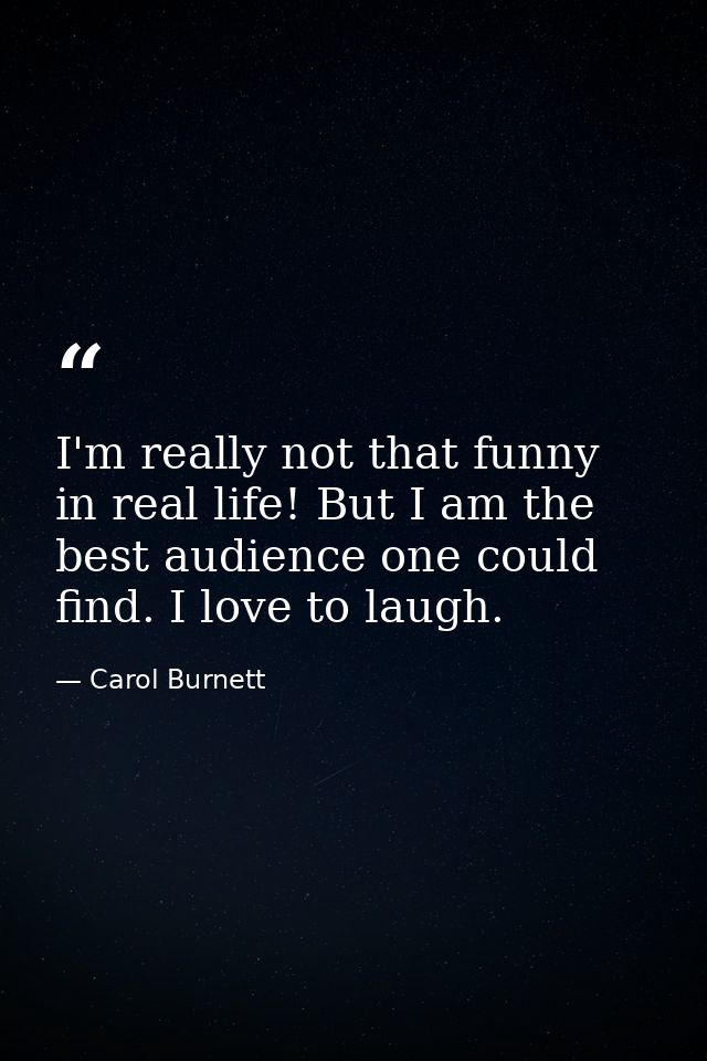 I'm really not that funny in real life! But I am the best audience one could find. I love to laugh. — Carol Burnett