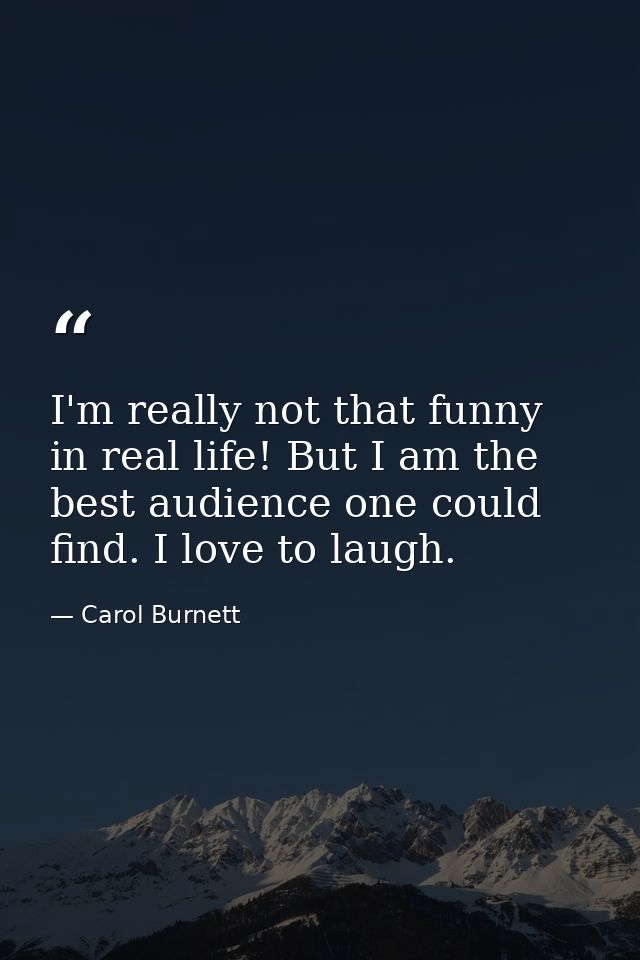 I'm really not that funny in real life! But I am the best audience one could find. I love to laugh. — Carol Burnett