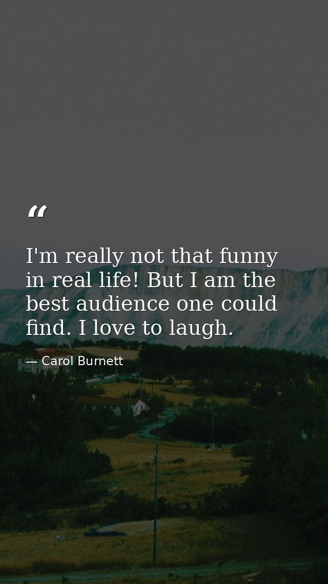 I'm really not that funny in real life! But I am the best audience one could find. I love to laugh. — Carol Burnett